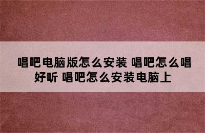  唱吧电脑版怎么安装 唱吧怎么唱好听 唱吧怎么安装电脑上